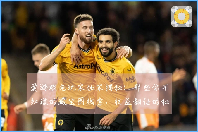 爱游戏老玩家独家揭秘：那些你不知道的藏宝图线索，收益翻倍的秘诀就在这！