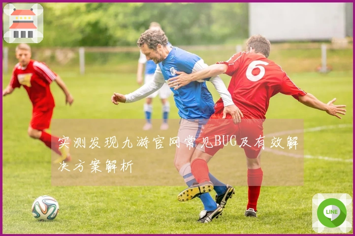 实测发现九游官网常见BUG及有效解决方案解析