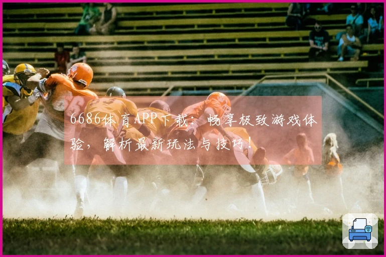 6686体育APP下载：畅享极致游戏体验，解析最新玩法与技巧！