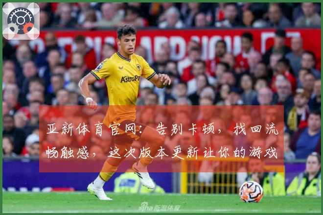 亚新体育官网:告别卡顿,找回流畅触感,这次版本更新让你的游戏体验焕然一新