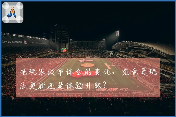 老玩家谈华体会的变化，究竟是玩法更新还是体验升级？