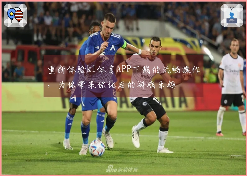 重新体验k1体育APP下载的流畅操作，为你带来优化后的游戏乐趣