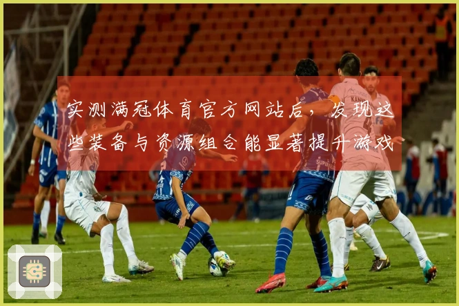 实测满冠体育官方网站后，发现这些装备与资源组合能显著提升游戏体验！