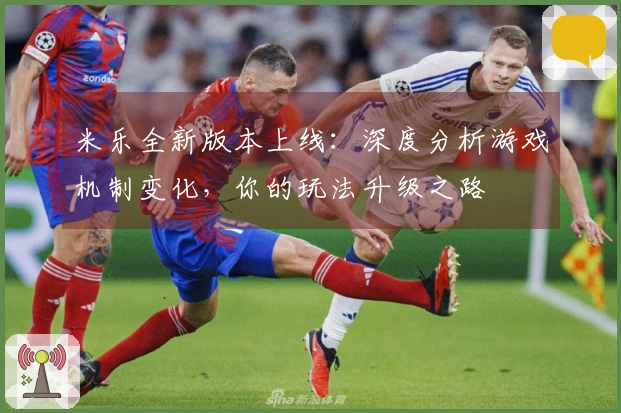 米乐全新版本上线：深度分析游戏机制变化，你的玩法升级之路