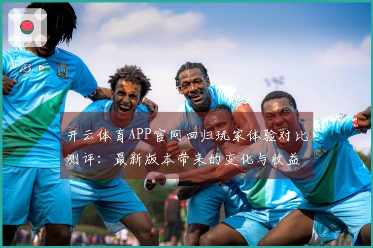 开云体育APP官网回归玩家体验对比测评：最新版本带来的变化与收益