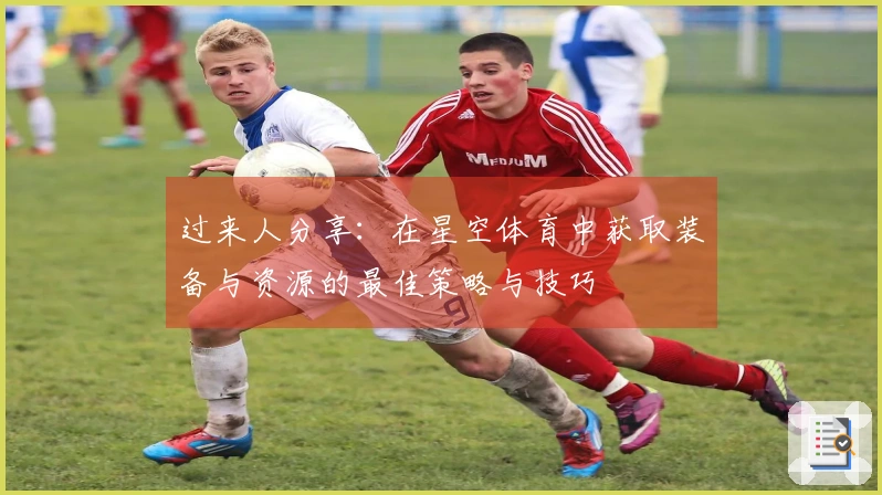 过来人分享：在星空体育中获取装备与资源的最佳策略与技巧