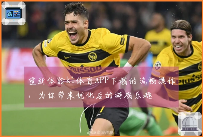 重新体验k1体育APP下载的流畅操作，为你带来优化后的游戏乐趣