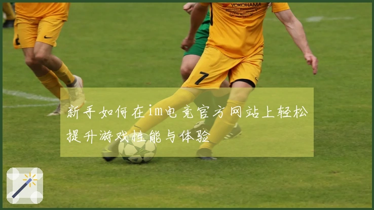 新手如何在im电竞官方网站上轻松提升游戏性能与体验