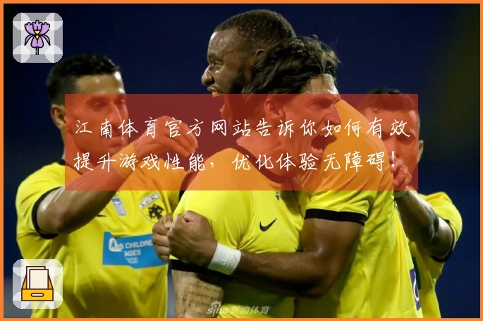 江南体育官方网站告诉你如何有效提升游戏性能，优化体验无障碍！