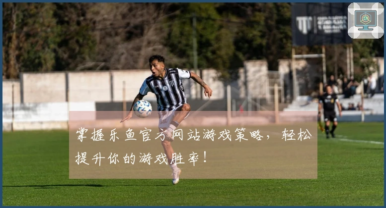 掌握乐鱼官方网站游戏策略，轻松提升你的游戏胜率！