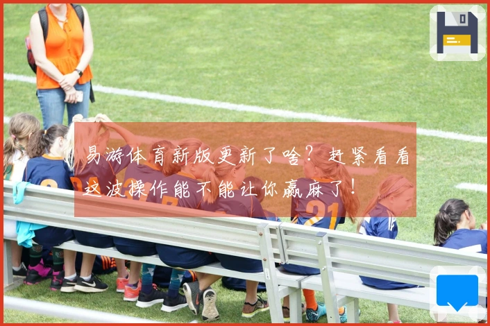 易游体育新版更新了啥？赶紧看看这波操作能不能让你赢麻了！