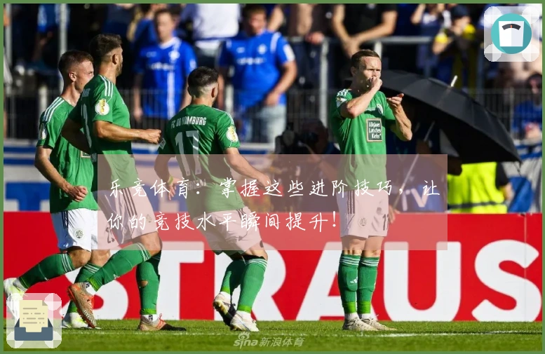 乐竞体育：掌握这些进阶技巧，让你的竞技水平瞬间提升！