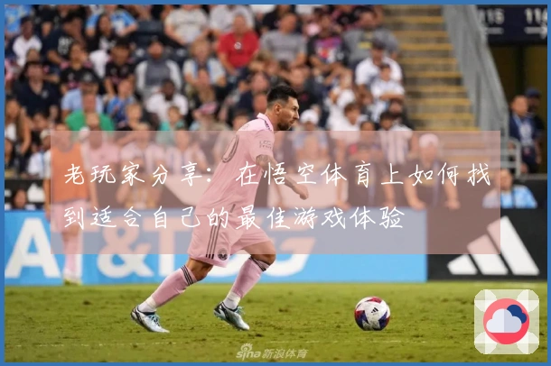 老玩家分享：在悟空体育上如何找到适合自己的最佳游戏体验