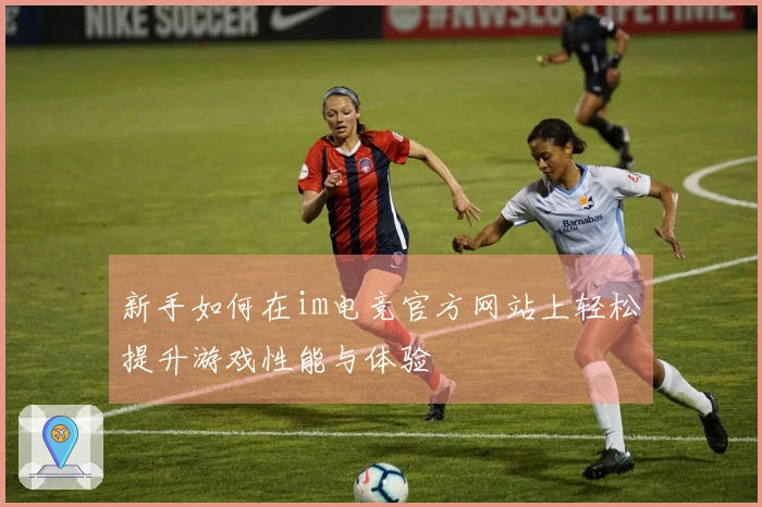 新手如何在im电竞官方网站上轻松提升游戏性能与体验