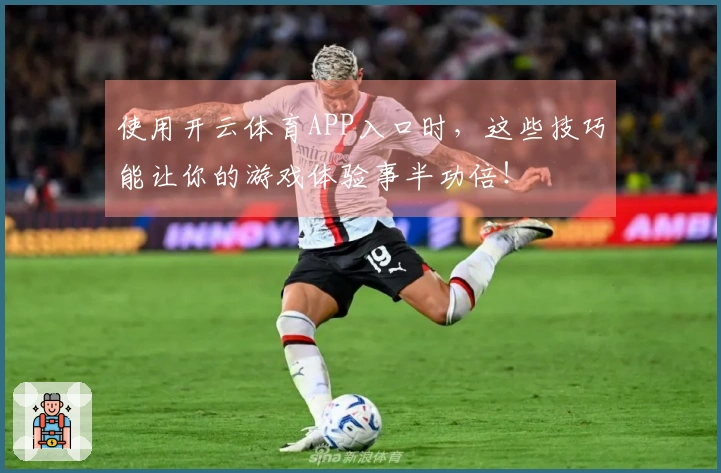 使用开云体育APP入口时,这些技巧能让你的游戏体验事半功倍!