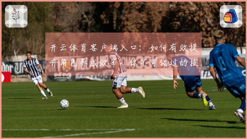 开云体育客户端入口：如何有效提升角色养成效率，你不可错过的技巧分享