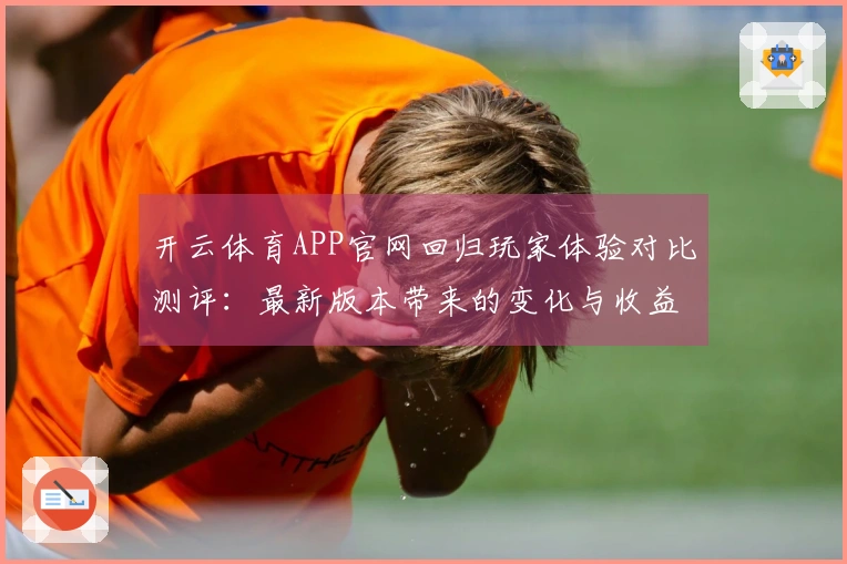 开云体育APP官网回归玩家体验对比测评：最新版本带来的变化与收益