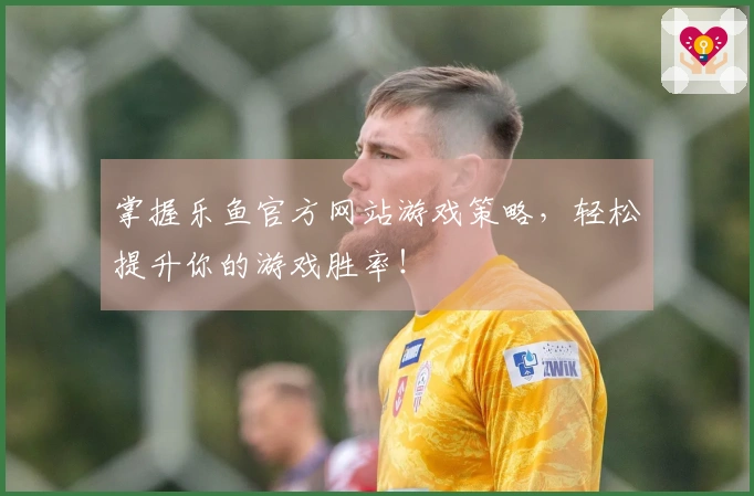 掌握乐鱼官方网站游戏策略，轻松提升你的游戏胜率！