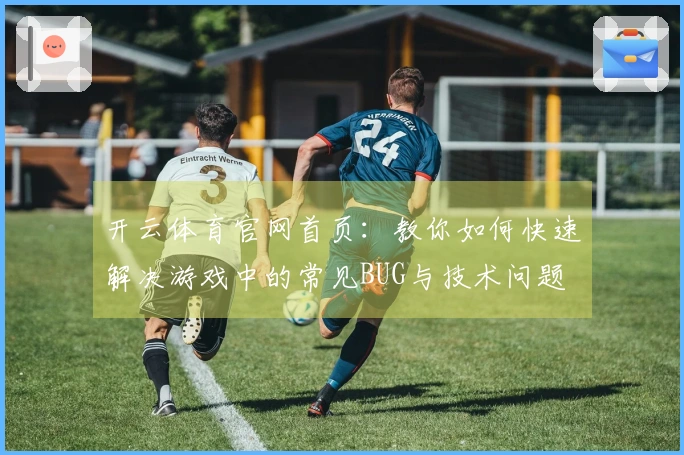 开云体育官网首页：教你如何快速解决游戏中的常见BUG与技术问题