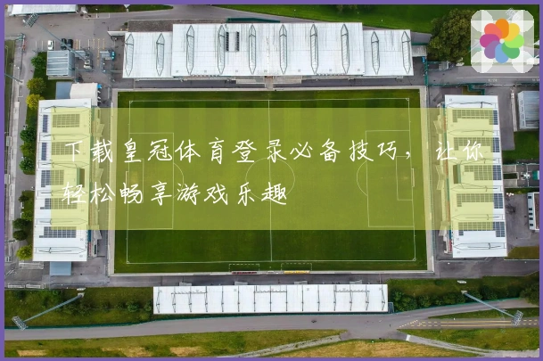 下载皇冠体育登录必备技巧，让你轻松畅享游戏乐趣