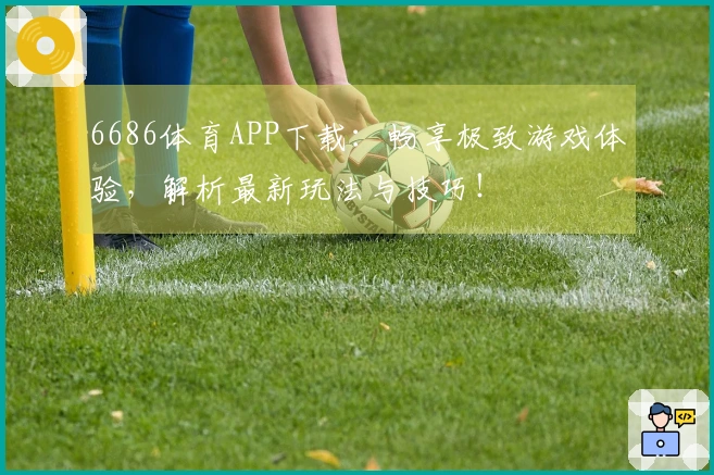 6686体育APP下载：畅享极致游戏体验，解析最新玩法与技巧！