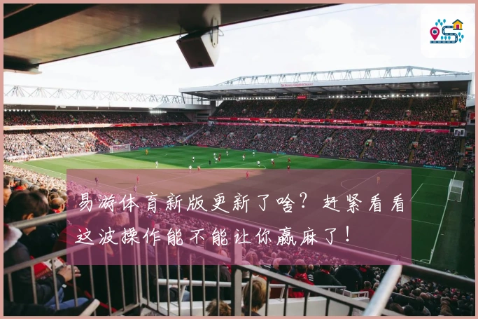 易游体育新版更新了啥？赶紧看看这波操作能不能让你赢麻了！