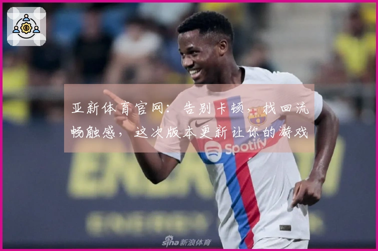 亚新体育官网：告别卡顿，找回流畅触感，这次版本更新让你的游戏体验焕然一新