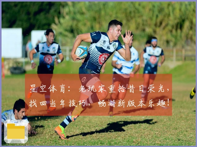 星空体育：老玩家重拾昔日荣光，找回当年技巧，畅游新版本乐趣！