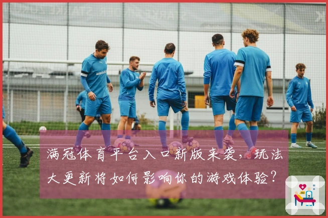 满冠体育平台入口新版来袭，玩法大更新将如何影响你的游戏体验？