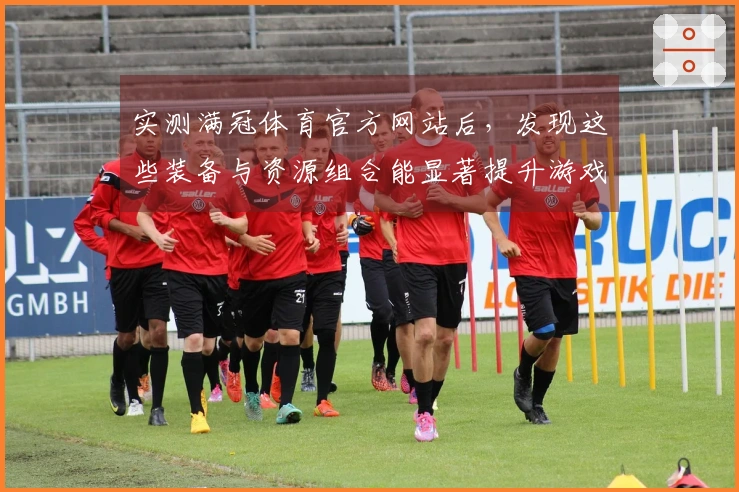 实测满冠体育官方网站后，发现这些装备与资源组合能显著提升游戏体验！