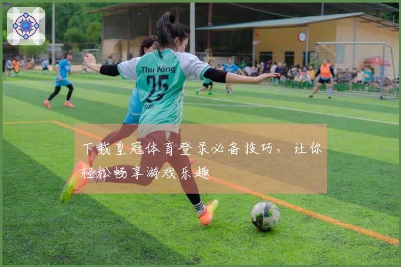 下载皇冠体育登录必备技巧，让你轻松畅享游戏乐趣
