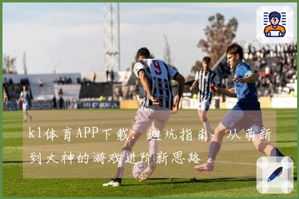 k1体育APP下载:避坑指南,从萌新到大神的游戏进阶新思路